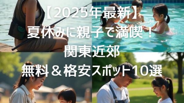 【2025年最新】夏休みに親子で満喫！関東近郊の無料＆格安スポット10選